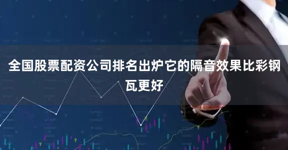 全国股票配资公司排名出炉它的隔音效果比彩钢瓦更好