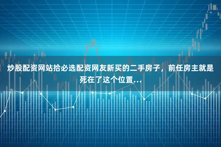 炒股配资网站拾必选配资网友新买的二手房子，前任房主就是死在了这个位置…