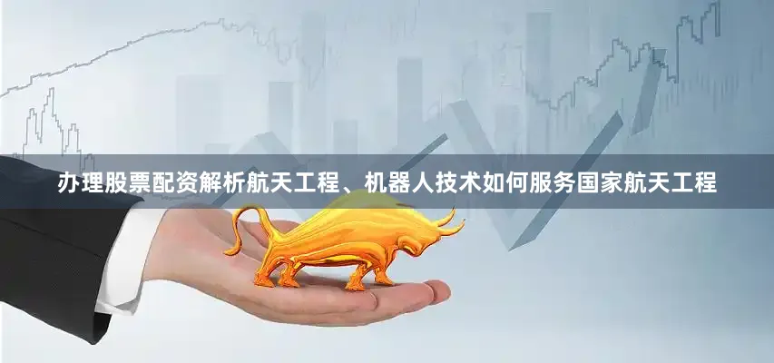 办理股票配资解析航天工程、机器人技术如何服务国家航天工程