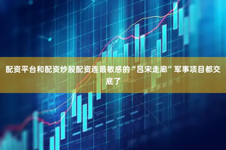 配资平台和配资炒股配资连最敏感的“吕宋走廊”军事项目都交底了