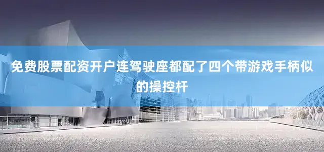 免费股票配资开户连驾驶座都配了四个带游戏手柄似的操控杆