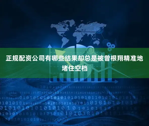 正规配资公司有哪些结果却总是被曾根翔精准地堵住空档