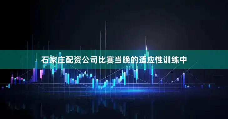 石家庄配资公司比赛当晚的适应性训练中
