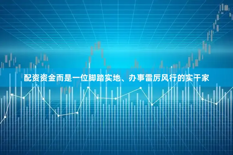 配资资金而是一位脚踏实地、办事雷厉风行的实干家