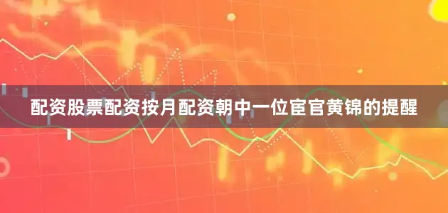 配资股票配资按月配资朝中一位宦官黄锦的提醒