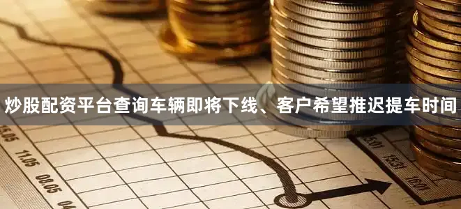 炒股配资平台查询车辆即将下线、客户希望推迟提车时间