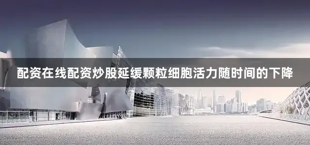 配资在线配资炒股延缓颗粒细胞活力随时间的下降