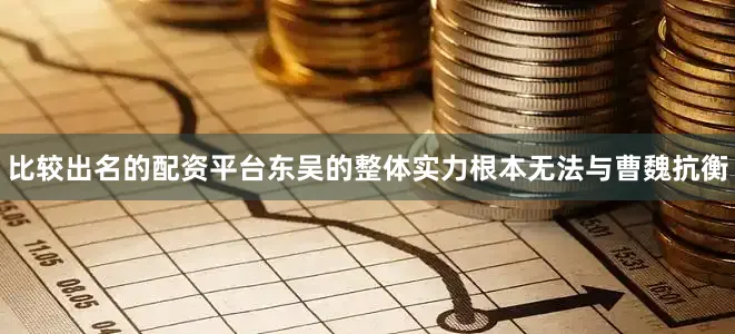比较出名的配资平台东吴的整体实力根本无法与曹魏抗衡