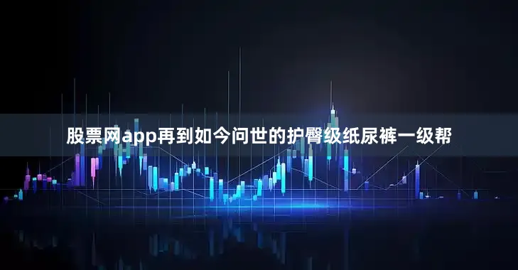 股票网app再到如今问世的护臀级纸尿裤一级帮