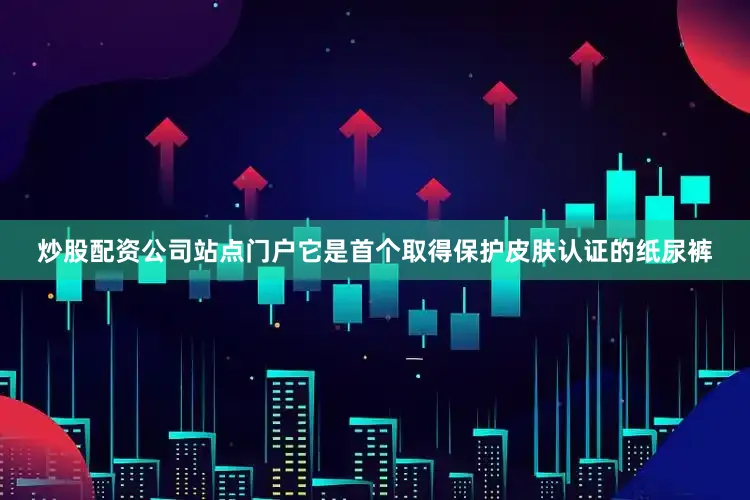 炒股配资公司站点门户它是首个取得保护皮肤认证的纸尿裤