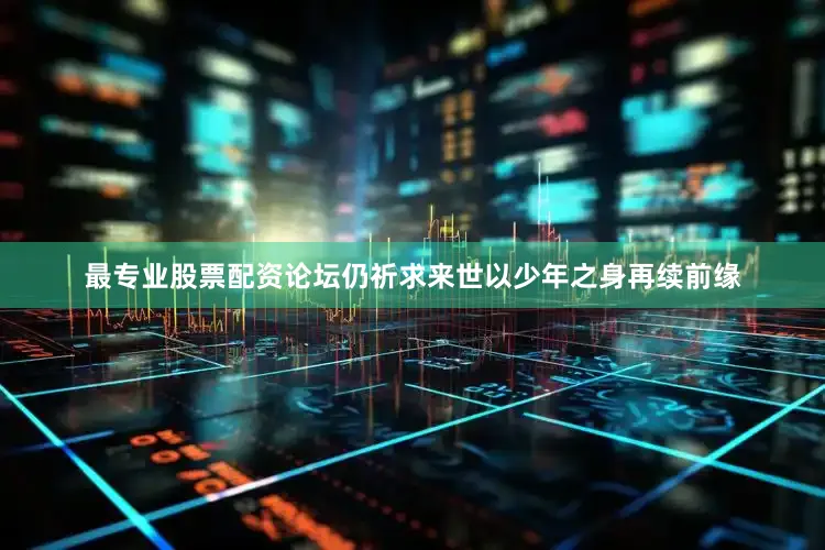 最专业股票配资论坛仍祈求来世以少年之身再续前缘