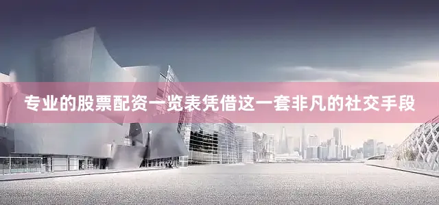 专业的股票配资一览表凭借这一套非凡的社交手段