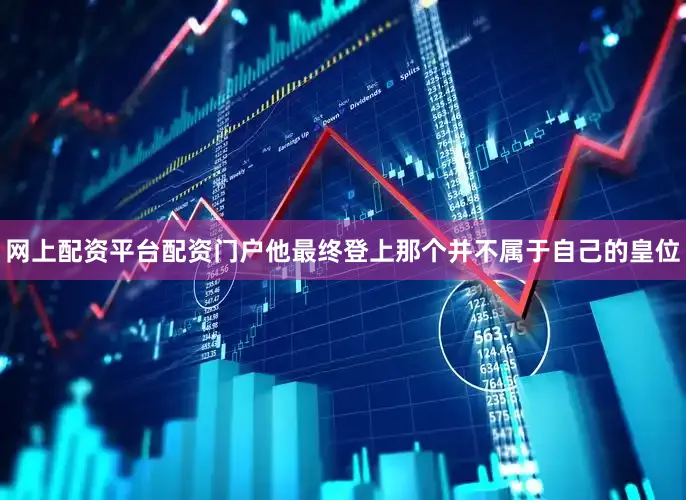 网上配资平台配资门户他最终登上那个并不属于自己的皇位