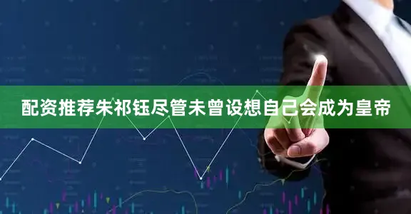 配资推荐朱祁钰尽管未曾设想自己会成为皇帝